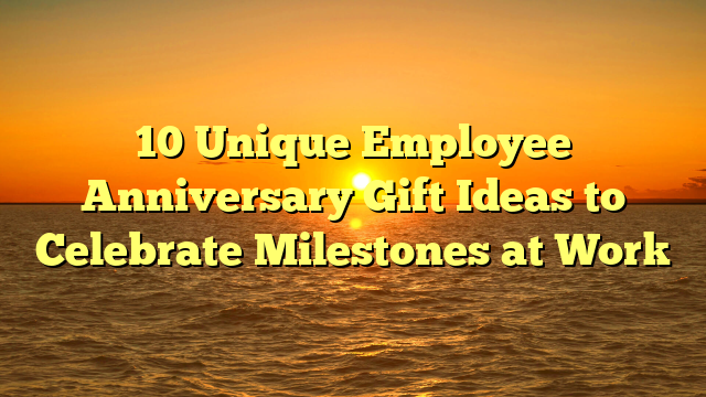 10 Unique Employee Anniversary Gift Ideas to Celebrate Milestones at Work
