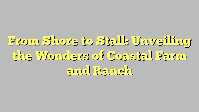 From Shore to Stall: Unveiling the Wonders of Coastal Farm and Ranch
