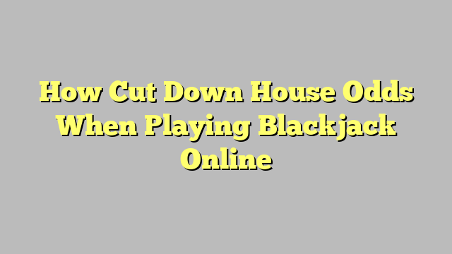 How Cut Down House Odds When Playing Blackjack Online