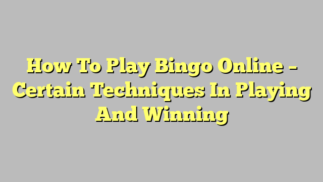 How To Play Bingo Online – Certain Techniques In Playing And Winning