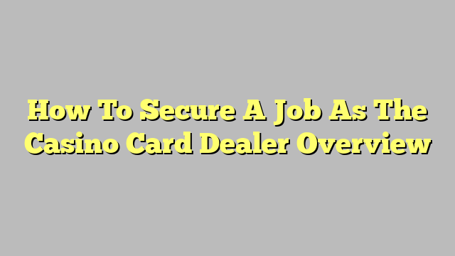 How To Secure A Job As The Casino Card Dealer Overview