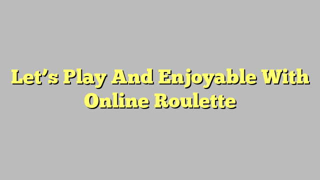 Let’s Play And Enjoyable With Online Roulette