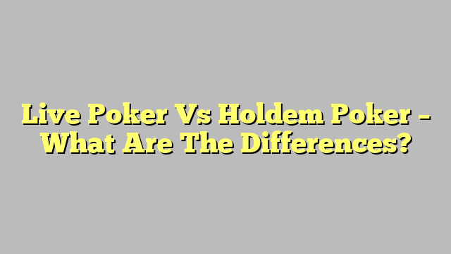Live Poker Vs Holdem Poker – What Are The Differences?