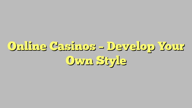 Online Casinos – Develop Your Own Style