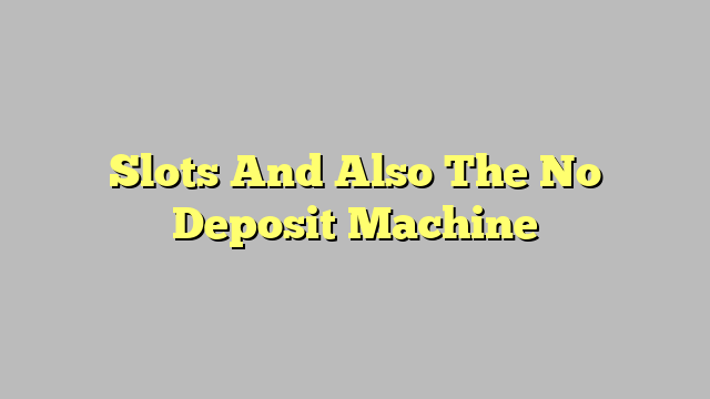 Slots And Also The No Deposit Machine