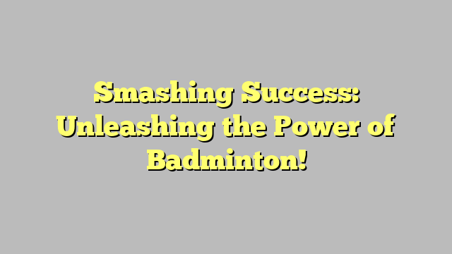 Smashing Success: Unleashing the Power of Badminton!