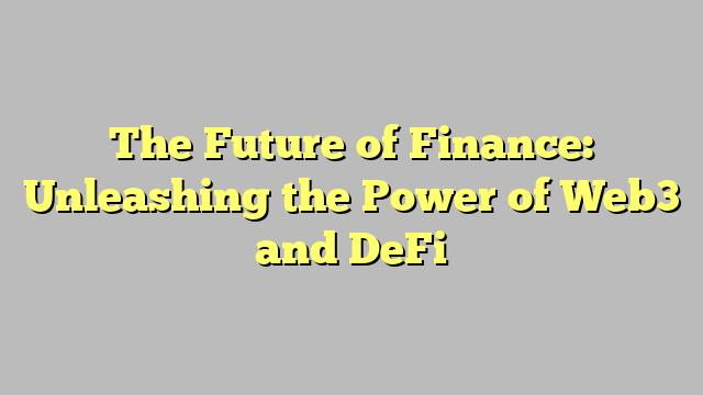 The Future of Finance: Unleashing the Power of Web3 and DeFi