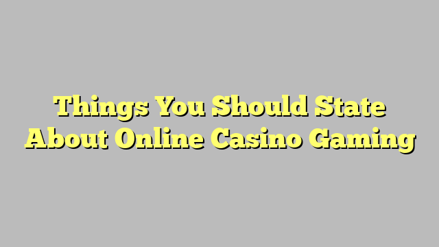 Things You Should State About Online Casino Gaming