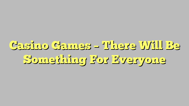 Casino Games – There Will Be Something For Everyone