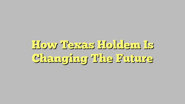 How Texas Holdem Is Changing The Future
