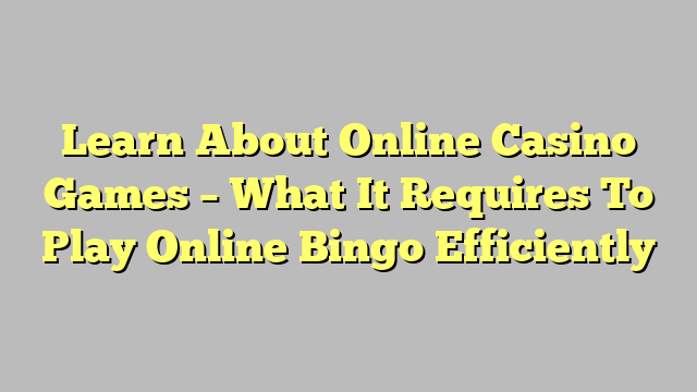 Learn About Online Casino Games – What It Requires To Play Online Bingo Efficiently