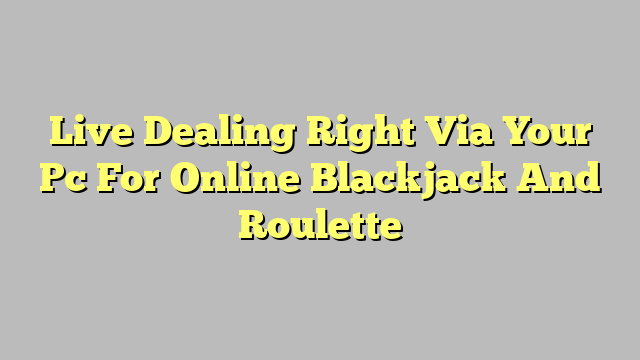 Live Dealing Right Via Your Pc For Online Blackjack And Roulette