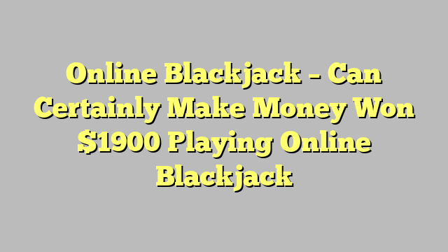 Online Blackjack – Can Certainly Make Money Won $1900 Playing Online Blackjack