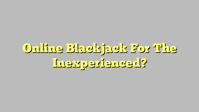 Online Blackjack For The Inexperienced?