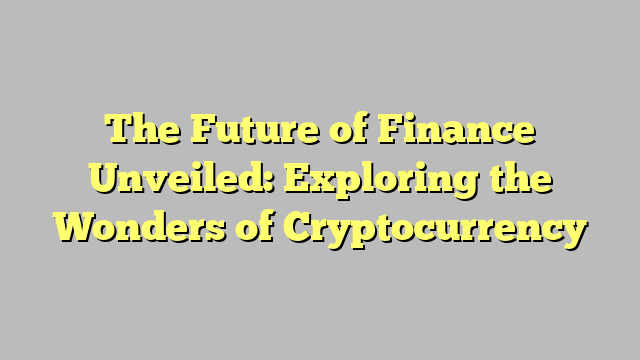 The Future of Finance Unveiled: Exploring the Wonders of Cryptocurrency