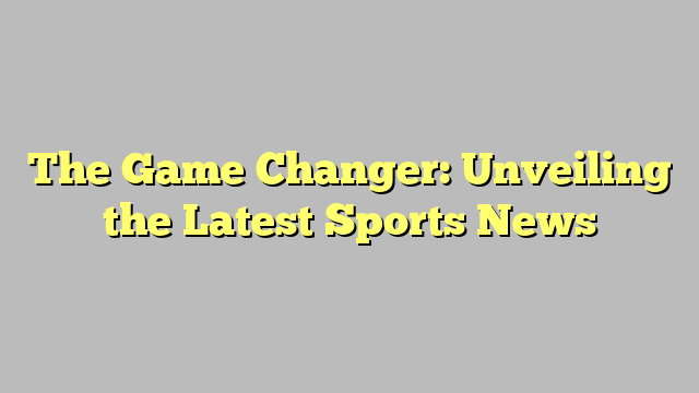 The Game Changer: Unveiling the Latest Sports News