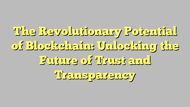 The Revolutionary Potential of Blockchain: Unlocking the Future of Trust and Transparency