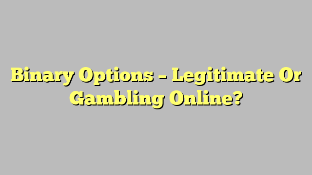 Binary Options – Legitimate Or Gambling Online?