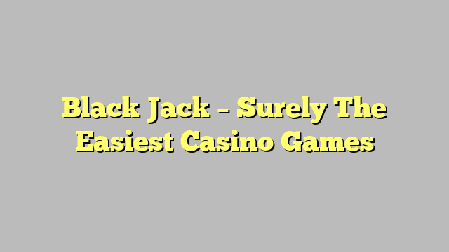 Black Jack – Surely The Easiest Casino Games