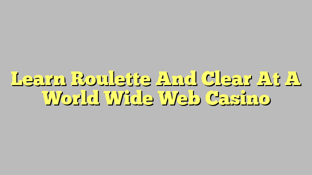 Learn Roulette And Clear At A World Wide Web Casino