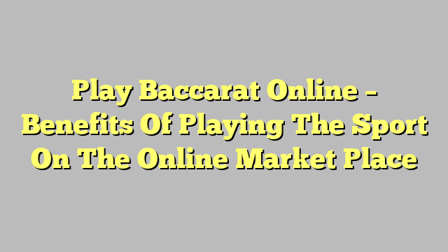 Play Baccarat Online – Benefits Of Playing The Sport On The Online Market Place