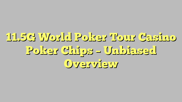 11.5G World Poker Tour Casino Poker Chips – Unbiased Overview