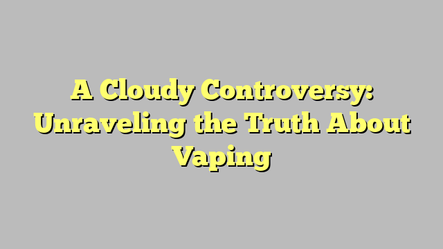 A Cloudy Controversy: Unraveling the Truth About Vaping
