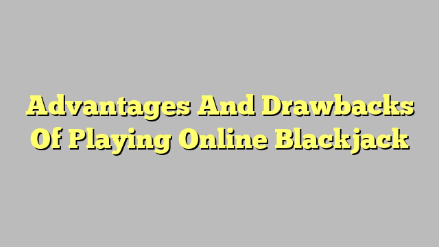 Advantages And Drawbacks Of Playing Online Blackjack
