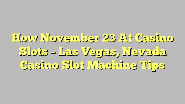 How November 23 At Casino Slots – Las Vegas, Nevada Casino Slot Machine Tips