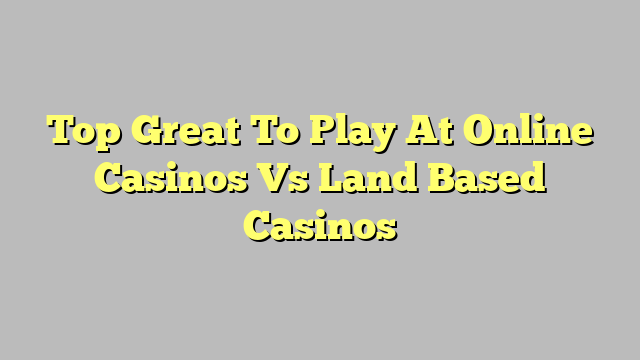 Top Great To Play At Online Casinos Vs Land Based Casinos