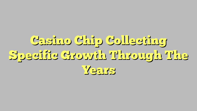 Casino Chip Collecting Specific Growth Through The Years
