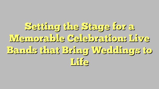 Setting the Stage for a Memorable Celebration: Live Bands that Bring Weddings to Life