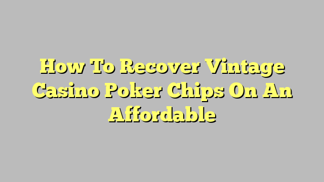 How To Recover Vintage Casino Poker Chips On An Affordable