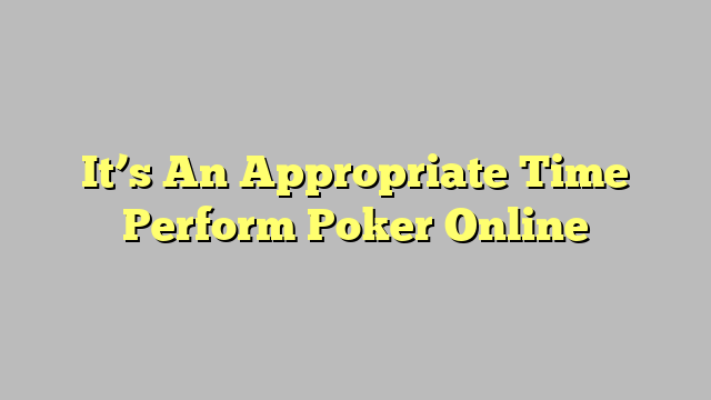 It’s An Appropriate Time Perform Poker Online
