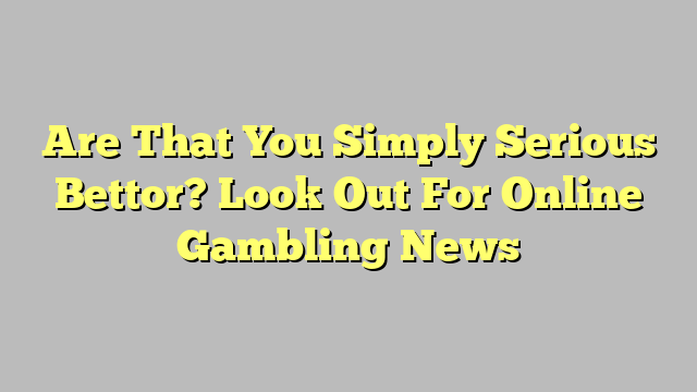 Are That You Simply Serious Bettor? Look Out For Online Gambling News