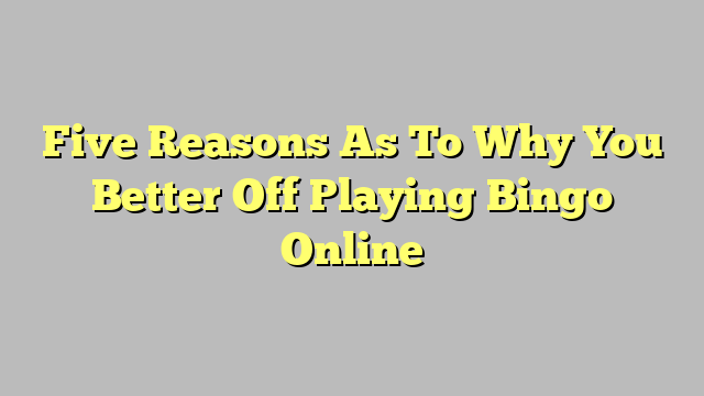 Five Reasons As To Why You Better Off Playing Bingo Online