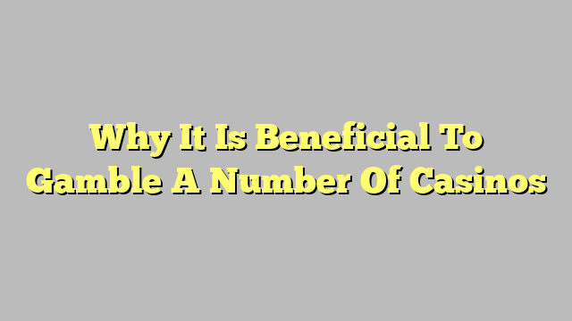 Why It Is Beneficial To Gamble A Number Of Casinos