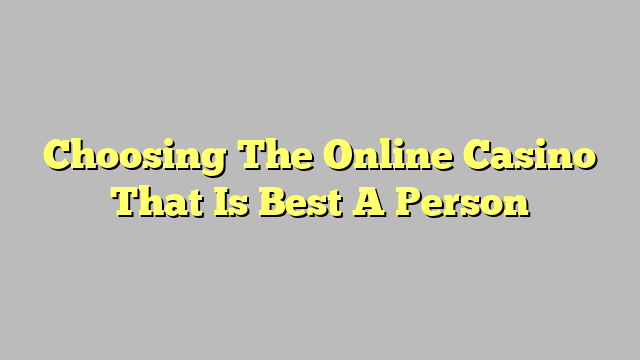 Choosing The Online Casino That Is Best A Person
