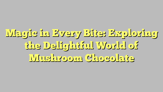 Magic in Every Bite: Exploring the Delightful World of Mushroom Chocolate
