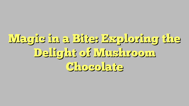 Magic in a Bite: Exploring the Delight of Mushroom Chocolate