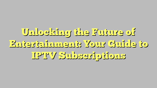 Unlocking the Future of Entertainment: Your Guide to IPTV Subscriptions