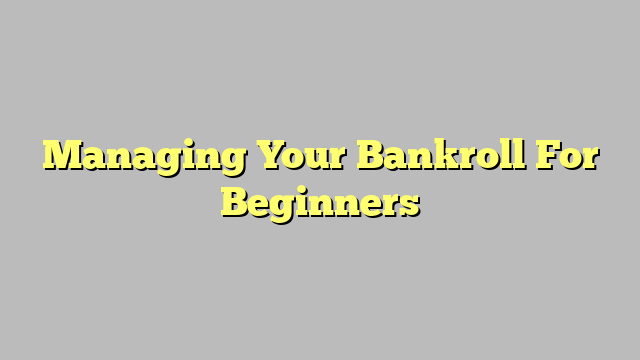 Managing Your Bankroll For Beginners